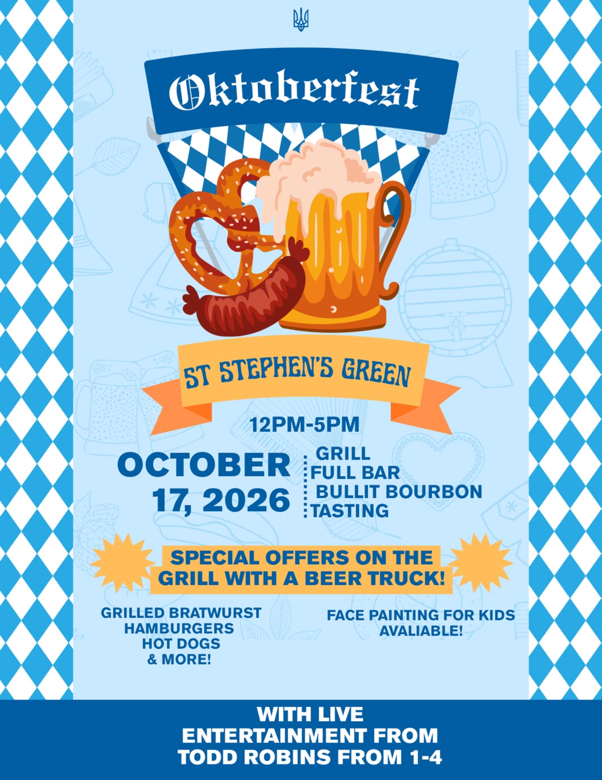 Oktoberfest - ST STEPHEN'S GREEN 12PM-5PM OCTOBER 17, 2026 GRILL, FULL BAR, BULLIT BOURBON TASTING SPECIAL OFFERS ON THE GRILL WITH A BEER TRUCK GRILLED BRATWURST, HAMBURGERS, HOT DOGS & MORE! FACE PAINTING FOR KIDS AVALIABLE! WITH LIVE ENTERTAINMENT FROM TODD ROBINS FROM 1-4